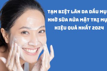 Tạm biệt làn da dầu mụn nhờ sữa rửa mặt trị mụn hiệu quả nhất 2024